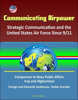 bigCover of the book Communicating Airpower: Strategic Communication and the United States Air Force Since 9/11, Comparison to Navy Public Affairs, Iraq and Afghanistan, Foreign and Domestic Audiences, Tanker Scandal by 