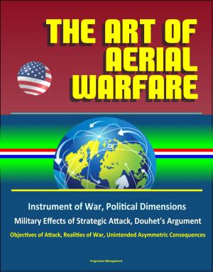 Cover of the book The Art of Aerial Warfare: Instrument of War, Political Dimensions, Military Effects of Strategic Attack, Douhet's Argument, Objectives of Attack, Realities of War, Unintended Asymmetric Consequences by Progressive Management