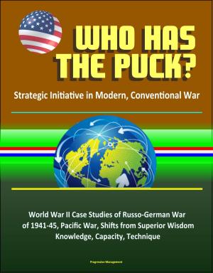 bigCover of the book Who Has the Puck? Strategic Initiative in Modern, Conventional War: World War II Case Studies of Russo-German War of 1941-45, Pacific War, Shifts from Superior Wisdom, Knowledge, Capacity, Technique by 