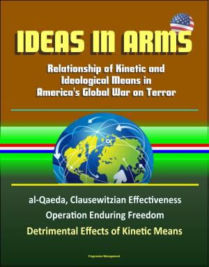 Cover of the book Ideas in Arms: Relationship of Kinetic and Ideological Means in America's Global War on Terror, al-Qaeda, Clausewitzian Effectiveness, Operation Enduring Freedom, Detrimental Effects of Kinetic Means by Progressive Management