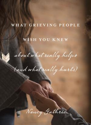 Cover of the book What Grieving People Wish You Knew about What Really Helps (and What Really Hurts) by Lydia Brownback