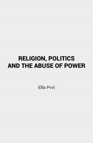 Cover of the book Religion, Politics and the Abuse of Power by Ernest Kroeker, B.Sc., M.Sc., Ph.D.