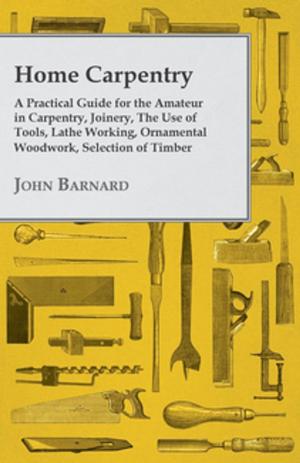 Cover of Home Carpentry - A Practical Guide for the Amateur in Carpentry, Joinery, the Use of Tools, Lathe Working, Ornamental Woodwork, Selection of Timber, Etc.