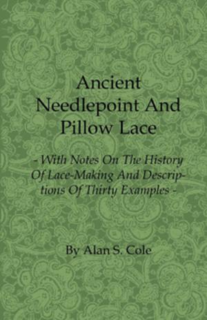 Cover of the book Ancient Needlepoint and Pillow Lace - With Notes on the History of Lace-Making and Descriptions of Thirty Examples by Various