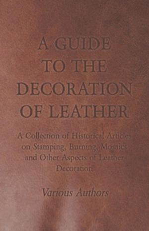 bigCover of the book A Guide to the Decoration of Leather - A Collection of Historical Articles on Stamping, Burning, Mosaics and Other Aspects of Leather Decoration by 