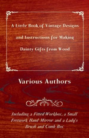 Cover of the book A Little Book of Vintage Designs and Instructions for Making Dainty Gifts from Wood. Including a Fitted Workbox, a Small Fretwork Hand Mirror and a Lady's Brush and Comb Box by Ernest Bramah