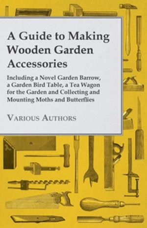 Book cover of A Guide to Making Wooden Garden Accessories - Including a Novel Garden Barrow, a Garden Bird Table, a Tea Wagon for the Garden and Collecting and Mounting Moths and Butterflies