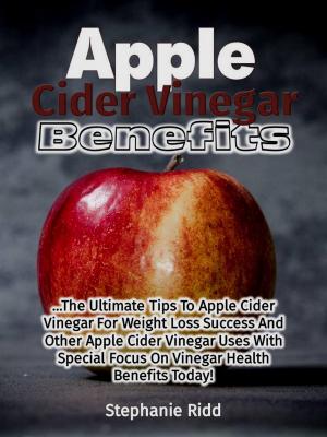 Book cover of Apple Cider Vinegar Benefits: The Ultimate Tips To Apple Cider Vinegar For Weight Loss Success And Other Apple Cider Vinegar Uses With Special Focus On Vinegar Health Benefits Today!