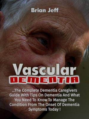 Cover of the book Vascular Dementia: The Complete Dementia Caregiver’s Guide With Tips On Dementia And What You Need To Know To Manage The Condition From The Onset Of Dementia Symptoms Today! by Pamela Stevens