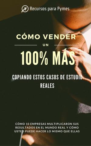 Cover of the book Cómo vender un 100% más copiando estos casos de estudio reales by josé hélder saraiva bacurau