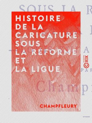Cover of the book Histoire de la caricature sous la Réforme et la Ligue - Louis XIII à Louis XVI by Armand Silvestre