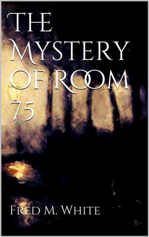 Cover of the book The Mystery of Room 75 by Fred M. White