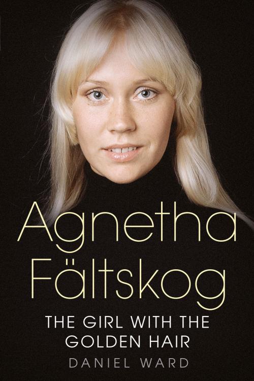 Cover of the book Agnetha Fältskog: The Girl with the Golden Hair by Daniel Ward, Fonthill Media