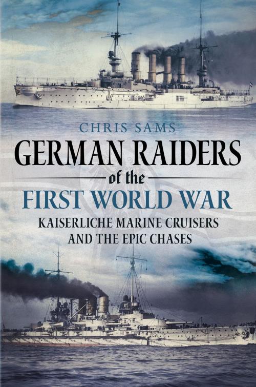 Cover of the book German Raiders of the First World War: Kaiserliche Marine Cruisers and the Epic Chases by Chris Sams, Fonthill Media