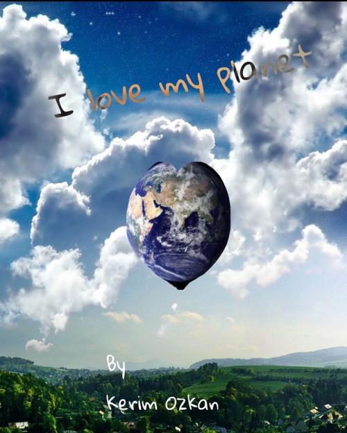 Cover of the book I love My Planet by Kerim Ozkan, Kerim Ozkan