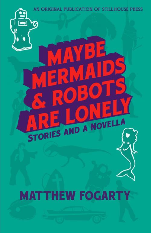 Cover of the book Maybe Mermaids & Robots Are Lonely by Matthew Fogarty, Stillhouse Press