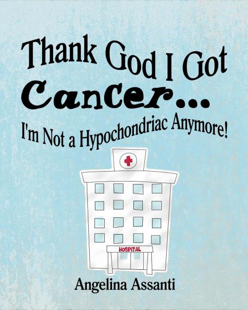 Cover of the book Thank God I Got Cancer...I'm Not a Hypochondriac Anymore! by Angelina Assanti, The City of Palms Publishing Company