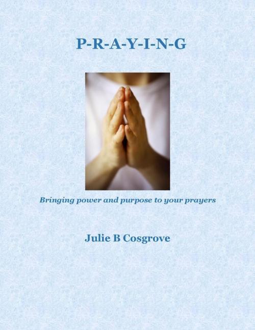 Cover of the book Praying: Bringing Power and Purpose to Your Prayers by Julie B Cosgrove, Lulu.com