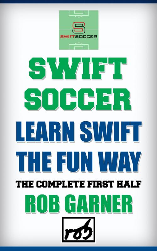 Cover of the book Swift Soccer: Learn Swift The Fun Way: The Complete First Half by Rob Garner, Rob Garner