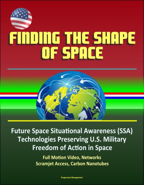 Cover of the book Finding the Shape of Space - Future Space Situational Awareness (SSA) Technologies Preserving U.S. Military Freedom of Action in Space, Full Motion Video, Networks, Scramjet Access, Carbon Nanotubes by Progressive Management, Progressive Management