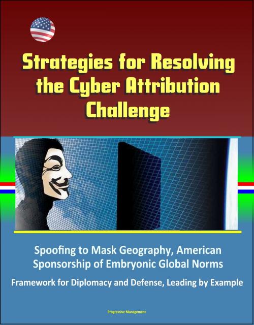 Cover of the book Strategies for Resolving the Cyber Attribution Challenge: Spoofing to Mask Geography, American Sponsorship of Embryonic Global Norms, Framework for Diplomacy and Defense, Leading by Example by Progressive Management, Progressive Management