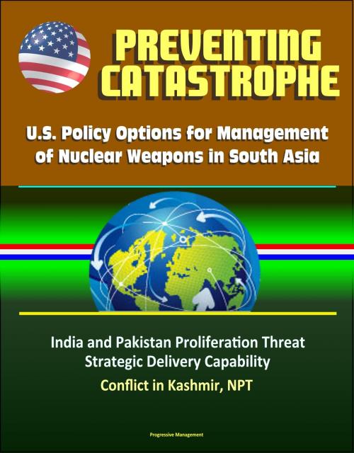 Cover of the book Preventing Catastrophe: U.S. Policy Options for Management of Nuclear Weapons in South Asia - India and Pakistan Proliferation Threat, Strategic Delivery Capability, Conflict in Kashmir, NPT by Progressive Management, Progressive Management