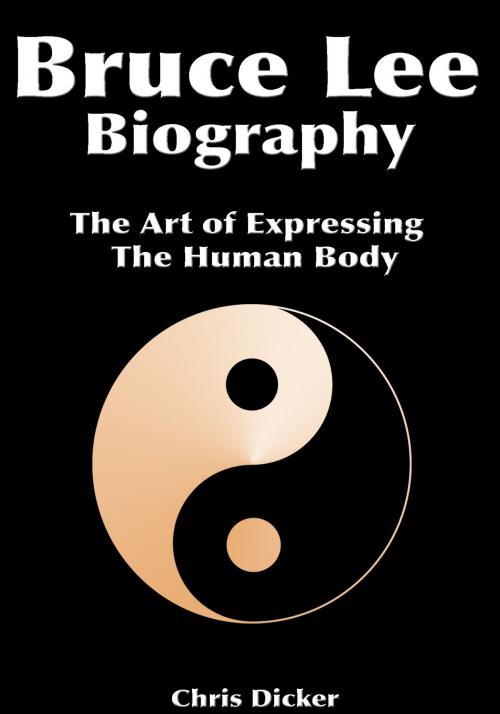 Cover of the book Bruce Lee Biography: The Art of Expressing The Human Body by Chris Dicker, Digital Publishing Group