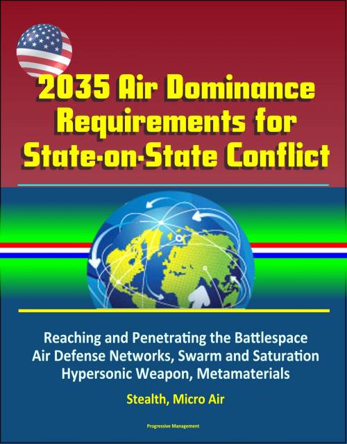 Cover of the book 2035 Air Dominance Requirements for State-on-State Conflict: Reaching and Penetrating the Battlespace, Air Defense Networks, Swarm and Saturation, Hypersonic Weapon, Metamaterials, Stealth, Micro Air by Progressive Management, Progressive Management