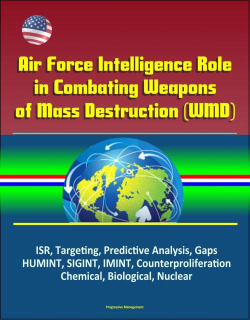 Cover of the book Air Force Intelligence Role in Combating Weapons of Mass Destruction (WMD) - ISR, Targeting, Predictive Analysis, Gaps, HUMINT, SIGINT, IMINT, Counterproliferation, Chemical, Biological, Nuclear by Progressive Management, Progressive Management