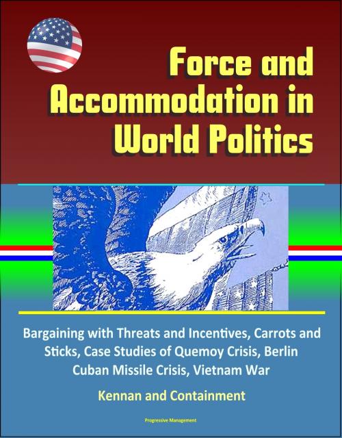 Cover of the book Force and Accommodation in World Politics: Bargaining with Threats and Incentives, Carrots and Sticks, Case Studies of Quemoy Crisis, Berlin, Cuban Missile Crisis, Vietnam War, Kennan and Containment by Progressive Management, Progressive Management