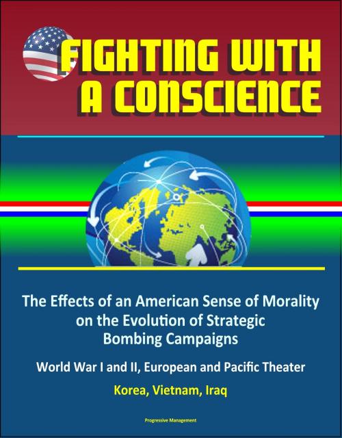 Cover of the book Fighting with a Conscience: The Effects of an American Sense of Morality on the Evolution of Strategic Bombing Campaigns - World War I and II, European and Pacific Theater, Korea, Vietnam, Iraq by Progressive Management, Progressive Management
