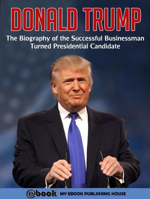 Cover of the book Donald Trump: The Biography of the Successful Businessman Turned Presidential Candidate by My Ebook Publishing House, My Ebook Publishing House