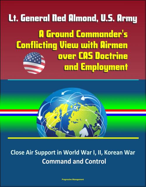 Cover of the book Lt. General Ned Almond, U.S. Army: A Ground Commander's Conflicting View with Airmen over CAS Doctrine and Employment - Close Air Support in World War I, II, Korean War, Command and Control by Progressive Management, Progressive Management