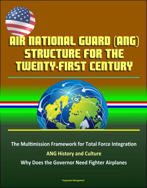 Cover of the book Air National Guard (ANG) Structure for the Twenty-first Century: The Multimission Framework for Total Force Integration - ANG History and Culture, Why Does the Governor Need Fighter Airplanes by Progressive Management, Progressive Management