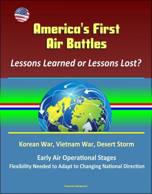 Cover of the book America's First Air Battles: Lessons Learned or Lessons Lost? Korean War, Vietnam War, Desert Storm, Early Air Operational Stages, Flexibility Needed to Adapt to Changing National Direction by Progressive Management, Progressive Management