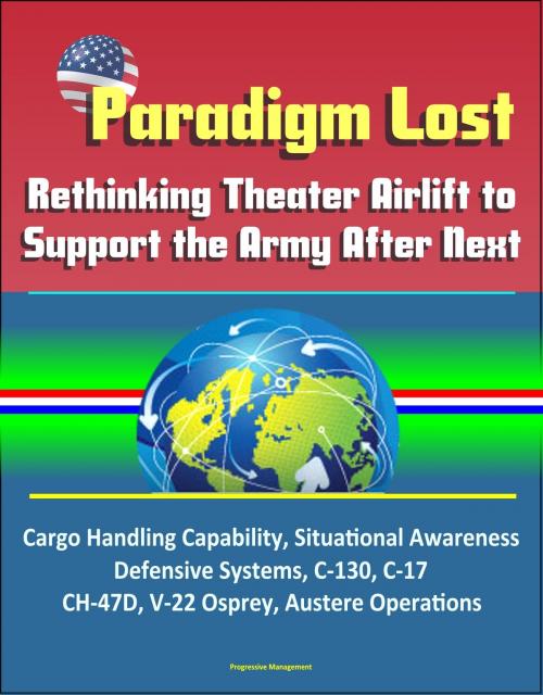 Cover of the book Paradigm Lost: Rethinking Theater Airlift to Support the Army After Next - Cargo Handling Capability, Situational Awareness, Defensive Systems, C-130, C-17, CH-47D, V-22 Osprey, Austere Operations by Progressive Management, Progressive Management