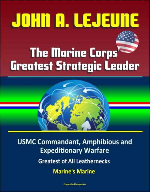 Cover of the book John A. Lejeune, The Marine Corps' Greatest Strategic Leader: USMC Commandant, Amphibious and Expeditionary Warfare, Military After World War I, Greatest of All Leathernecks, Marine's Marine by Progressive Management, Progressive Management
