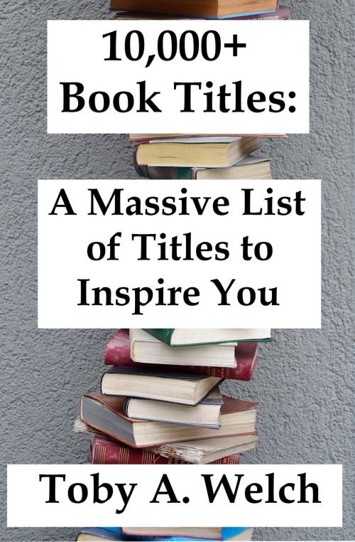 Cover of the book 10,000+ Book Titles: A Massive List of Titles to Inspire You by Toby Welch, Toby Welch