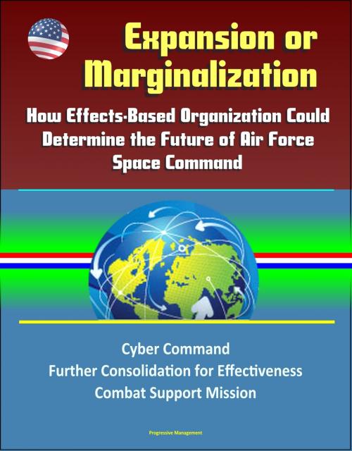 Cover of the book Expansion or Marginalization: How Effects-Based Organization Could Determine the Future of Air Force Space Command, Cyber Command, Further Consolidation for Effectiveness, Combat Support Mission by Progressive Management, Progressive Management