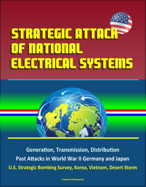Cover of the book Strategic Attack of National Electrical Systems: Generation, Transmission, Distribution, Past Attacks in World War II Germany and Japan, U.S. Strategic Bombing Survey, Korea, Vietnam, Desert Storm by Progressive Management, Progressive Management