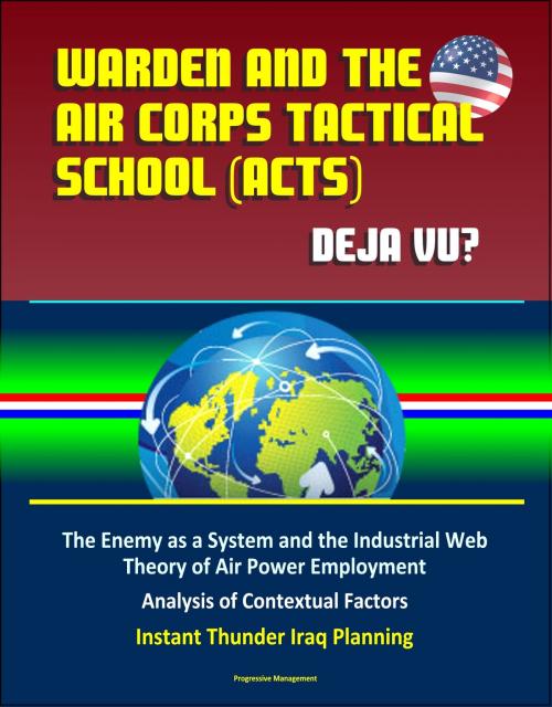 Cover of the book Warden and the Air Corps Tactical School (ACTS): Deja Vu? The Enemy as a System and the Industrial Web Theory of Air Power Employment, Analysis of Contextual Factors, Instant Thunder Iraq Planning by Progressive Management, Progressive Management