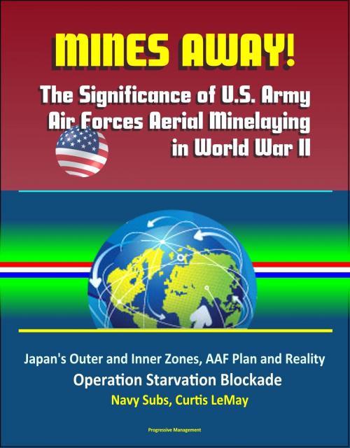 Cover of the book Mines Away! The Significance of U.S. Army Air Forces Aerial Minelaying in World War II: Japan's Outer and Inner Zones, AAF Plan and Reality, Operation Starvation Blockade, Navy Subs, Curtis LeMay by Progressive Management, Progressive Management