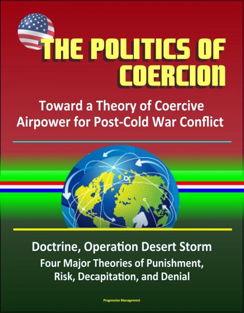 Cover of the book The Politics of Coercion: Toward a Theory of Coercive Airpower for Post-Cold War Conflict - Doctrine, Operation Desert Storm, Four Major Theories of Punishment, Risk, Decapitation, and Denial by Progressive Management, Progressive Management