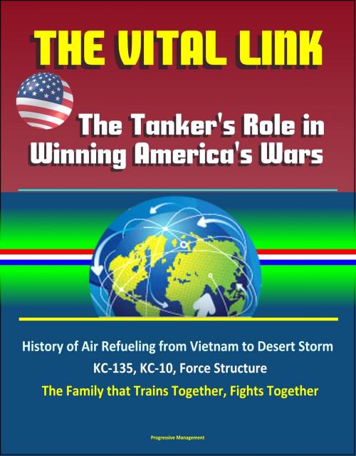 Cover of the book The Vital Link: The Tanker's Role in Winning America's Wars: History of Air Refueling from Vietnam to Desert Storm, KC-135, KC-10, Force Structure, The Family that Trains Together, Fights Together by Progressive Management, Progressive Management