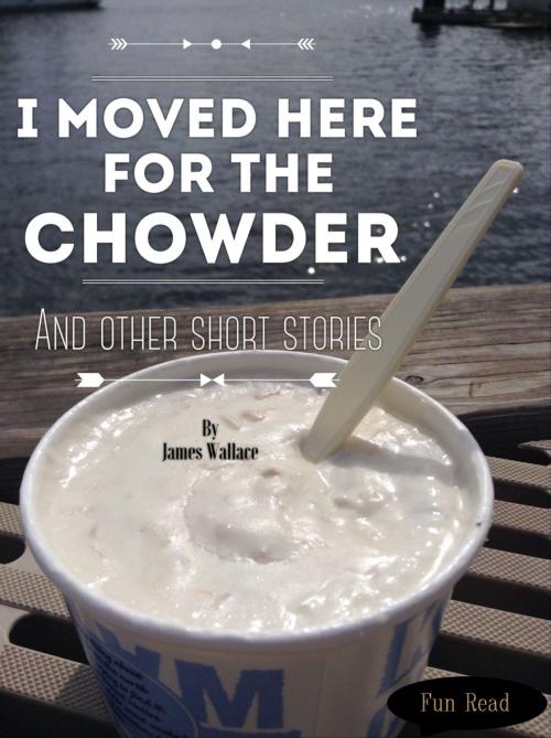 Cover of the book I Moved Here For The Chowder and Other Short Stories by James Wallace, James Wallace