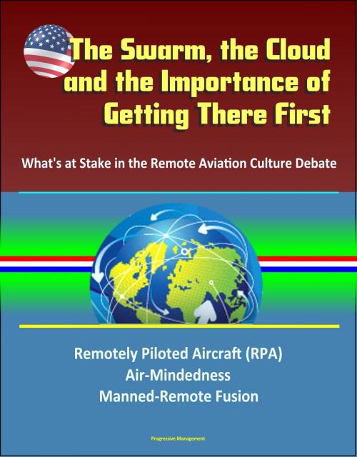 Cover of the book The Swarm, the Cloud, and the Importance of Getting There First: What's at Stake in the Remote Aviation Culture Debate, Remotely Piloted Aircraft (RPA), Air-Mindedness, Manned-Remote Fusion by Progressive Management, Progressive Management