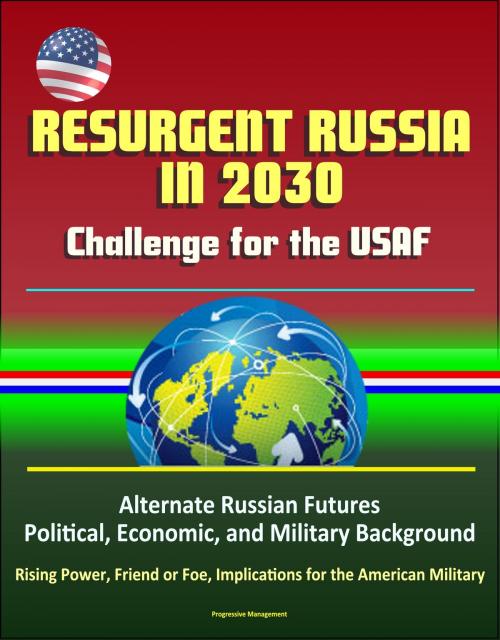 Cover of the book Resurgent Russia in 2030: Challenge for the USAF - Alternate Russian Futures, Political, Economic, and Military Background, Rising Power, Friend or Foe, Implications for the American Military by Progressive Management, Progressive Management