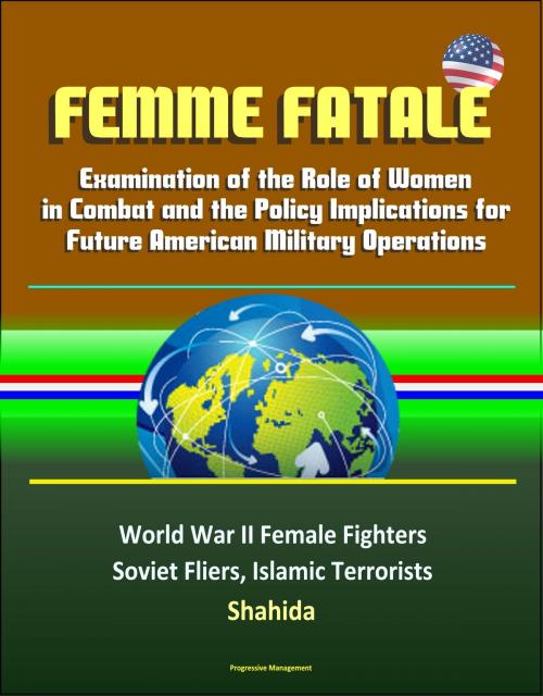 Cover of the book Femme Fatale: Examination of the Role of Women in Combat and the Policy Implications for Future American Military Operations - World War II Female Fighters, Soviet Fliers, Islamic Terrorists, Shahida by Progressive Management, Progressive Management