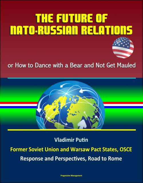 Cover of the book The Future of NATO: Russian Relations - or How to Dance with a Bear and Not Get Mauled, Vladimir Putin, Former Soviet Union and Warsaw Pact States, OSCE, Response and Perspectives, Road to Rome by Progressive Management, Progressive Management