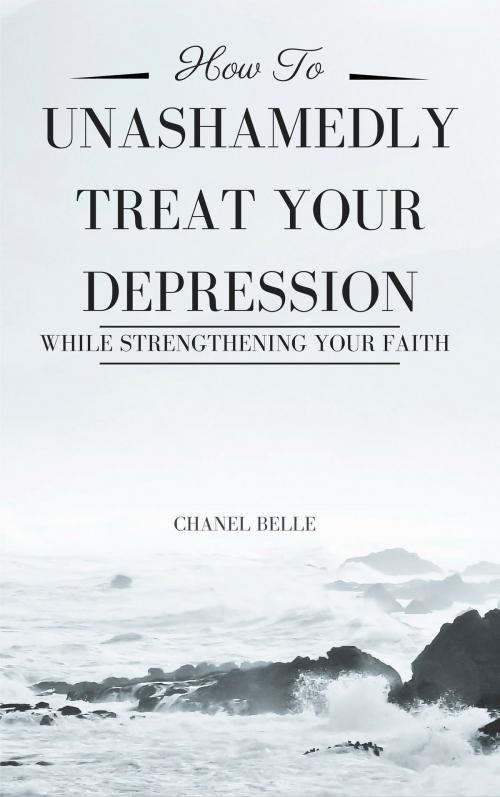 Cover of the book How to Unashamedly Treat Your Depression While Strengthening Your Faith by Chanel Belle, Chanel Belle